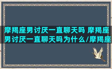 摩羯座男讨厌一直聊天吗 摩羯座男讨厌一直聊天吗为什么/摩羯座男讨厌一直聊天吗 摩羯座男讨厌一直聊天吗为什么-我的网站